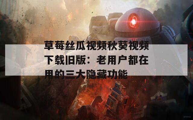 草莓絲瓜視頻秋葵視頻下載舊版：老用戶都在用的三大隱藏功能