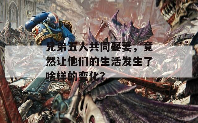 兄弟五人共同娶妻，竟然讓他們的生活發(fā)生了啥樣的變化？