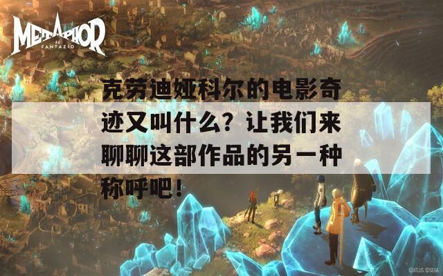 克勞迪婭科爾的電影奇跡又叫什么？讓我們來聊聊這部作品的另一種稱呼吧！