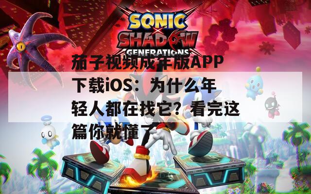 茄子視頻成年版APP下載iOS：為什么年輕人都在找它？看完這篇你就懂了