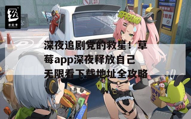 深夜追劇黨的救星！草莓a(chǎn)pp深夜釋放自己無限看下載地址全攻略