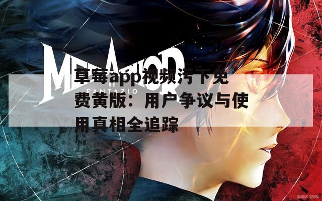 草莓a(chǎn)pp視頻污下免費黃版：用戶爭議與使用真相全追蹤