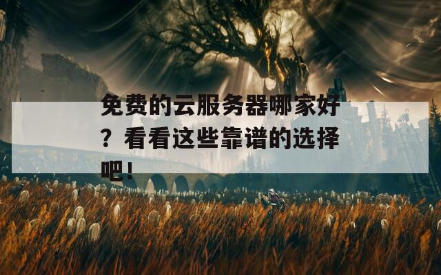 免費(fèi)的云服務(wù)器哪家好？看看這些靠譜的選擇吧！