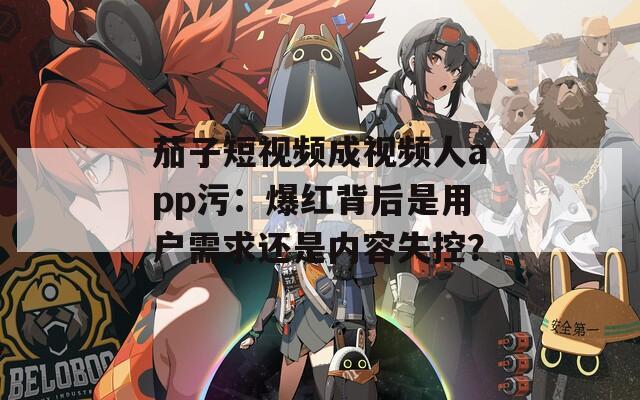茄子短視頻成視頻人app污：爆紅背后是用戶需求還是內(nèi)容失控？