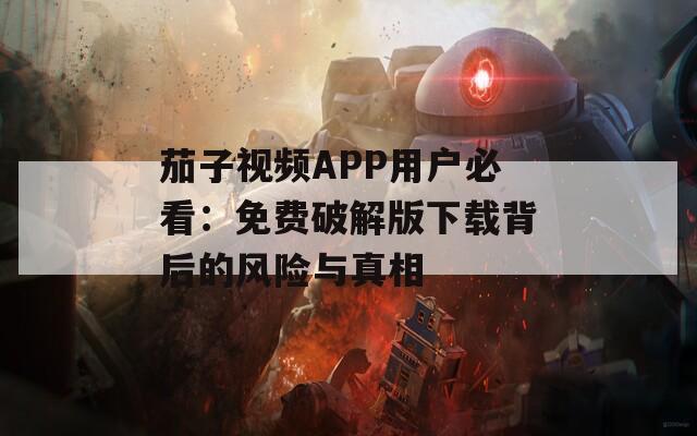 茄子視頻APP用戶必看：免費破解版下載背后的風(fēng)險與真相