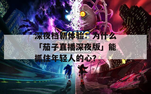 深夜檔新體驗：為什么「茄子直播深夜版」能抓住年輕人的心？