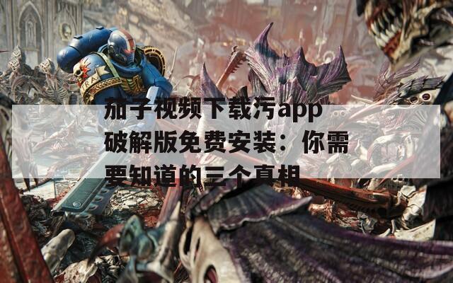 茄子視頻下載污app破解版免費安裝：你需要知道的三個真相