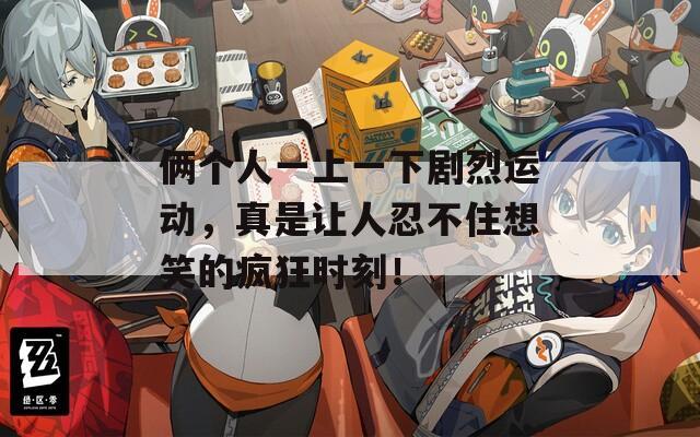 倆個(gè)人一上一下劇烈運(yùn)動(dòng)，真是讓人忍不住想笑的瘋狂時(shí)刻！