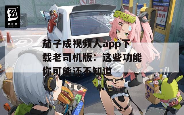 茄子成視頻人app下載老司機版：這些功能你可能還不知道
