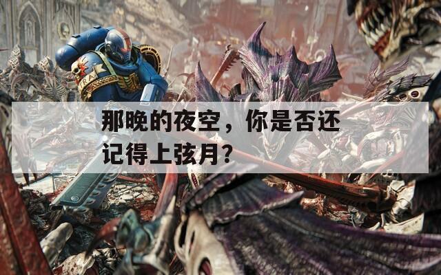 那晚的夜空，你是否還記得上弦月？