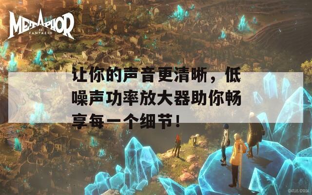 讓你的聲音更清晰，低噪聲功率放大器助你暢享每一個細(xì)節(jié)！