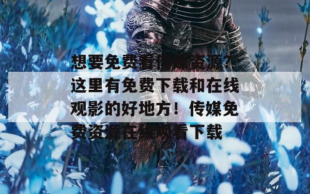 想要免費看傳媒資源？這里有免費下載和在線觀影的好地方！傳媒免費資源在線觀看下載