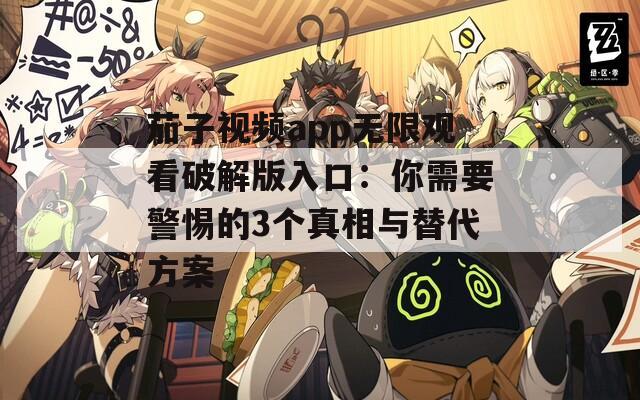茄子視頻app無限觀看破解版入口：你需要警惕的3個真相與替代方案
