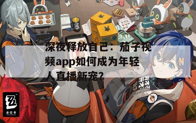 深夜釋放自己：茄子視頻app如何成為年輕人直播新寵？