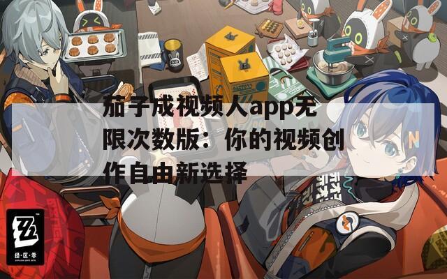 茄子成視頻人app無限次數(shù)版：你的視頻創(chuàng)作自由新選擇