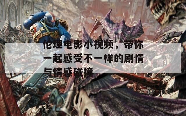 倫理電影小視頻，帶你一起感受不一樣的劇情與情感碰撞