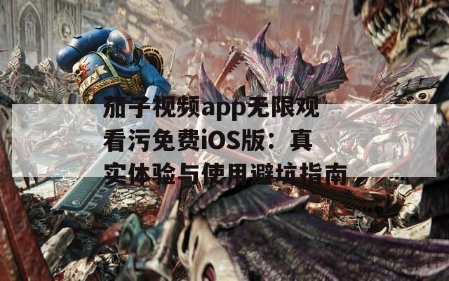 茄子視頻app無限觀看污免費iOS版：真實體驗與使用避坑指南