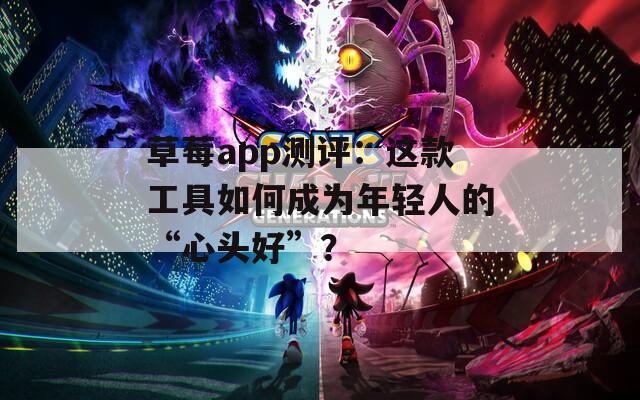 草莓a(chǎn)pp測(cè)評(píng)：這款工具如何成為年輕人的“心頭好”？