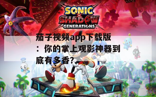 茄子視頻app下載版：你的掌上觀影神器到底有多香？
