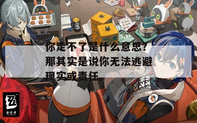 你走不了是什么意思？那其實(shí)是說你無法逃避現(xiàn)實(shí)或責(zé)任。