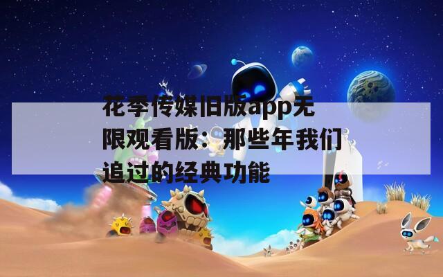 花季傳媒舊版app無(wú)限觀看版：那些年我們追過(guò)的經(jīng)典功能
