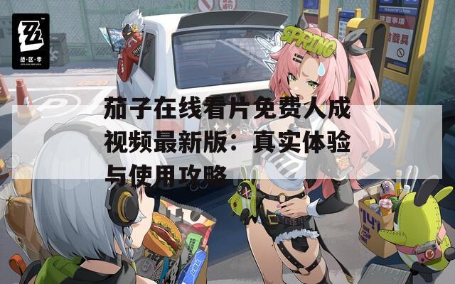 茄子在線看片免費人成視頻最新版：真實體驗與使用攻略
