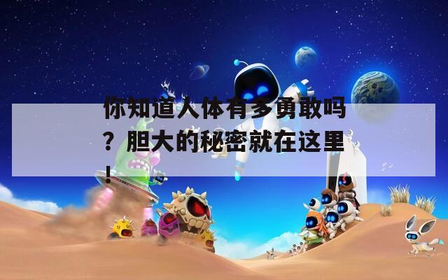 你知道人體有多勇敢嗎？膽大的秘密就在這里！