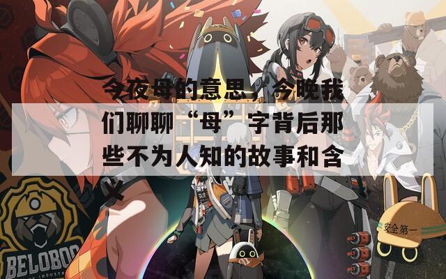 今夜母的意思，今晚我們聊聊“母”字背后那些不為人知的故事和含義