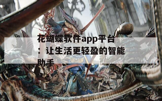 花蝴蝶軟件app平臺：讓生活更輕盈的智能助手