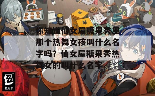 你知道仙女屋糖果秀里那個(gè)熱舞女孩叫什么名字嗎？仙女屋糖果秀熱舞女的叫什么名字
