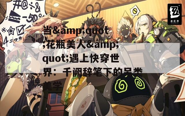 當(dāng)&quot;花瓶美人&quot;遇上快穿世界：千闕辭筆下的另類美學(xué)