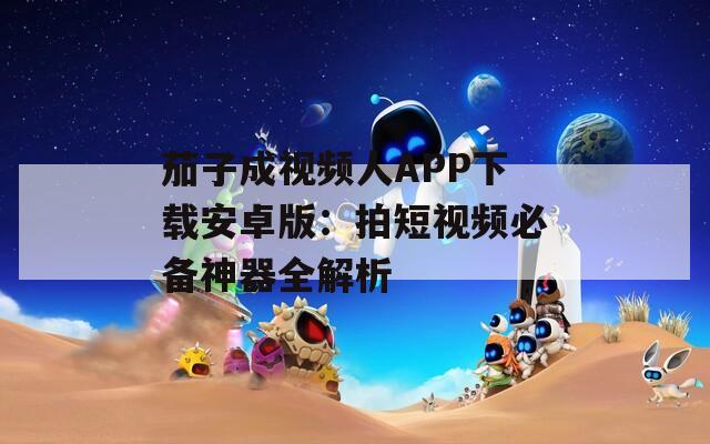 茄子成視頻人APP下載安卓版：拍短視頻必備神器全解析