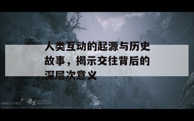 人類互動(dòng)的起源與歷史故事，揭示交往背后的深層次意義