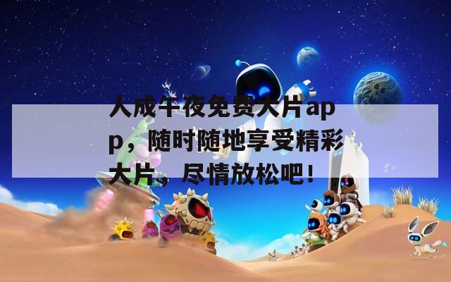 人成午夜免費(fèi)大片app，隨時隨地享受精彩大片，盡情放松吧！
