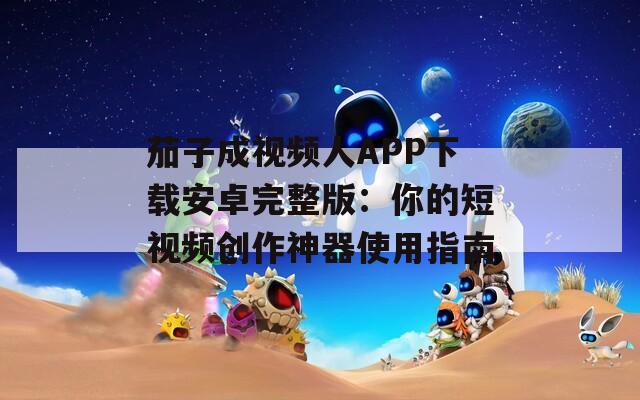 茄子成視頻人APP下載安卓完整版：你的短視頻創(chuàng)作神器使用指南