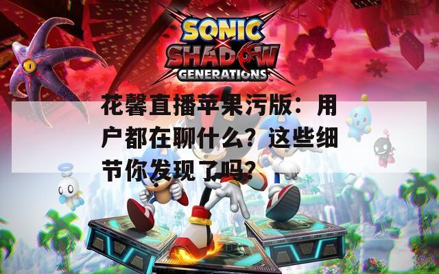 花馨直播蘋果污版：用戶都在聊什么？這些細(xì)節(jié)你發(fā)現(xiàn)了嗎？