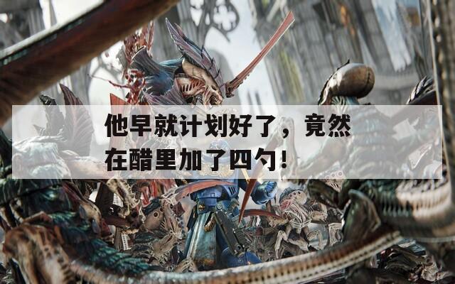 他早就計(jì)劃好了，竟然在醋里加了四勺！