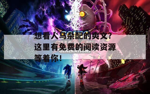 想看人馬雜配的爽文？這里有免費的閱讀資源等著你！