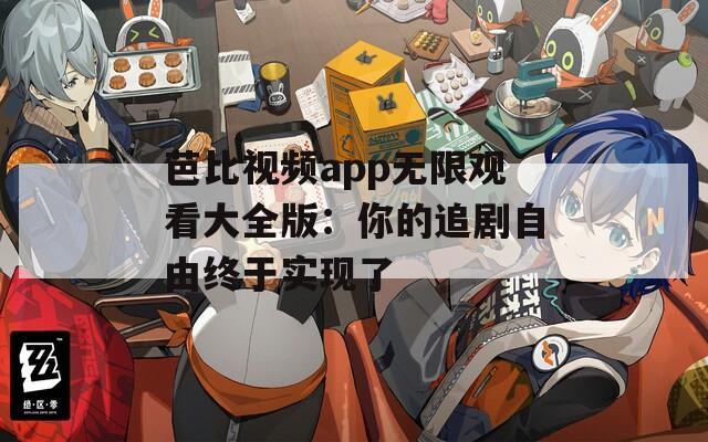 芭比視頻app無限觀看大全版：你的追劇自由終于實現(xiàn)了