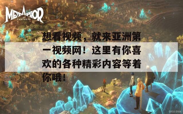 想看視頻，就來(lái)亞洲第一視頻網(wǎng)！這里有你喜歡的各種精彩內(nèi)容等著你哦！