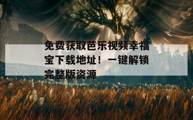 免費獲取芭樂視頻幸福寶下載地址！一鍵解鎖完整版資源