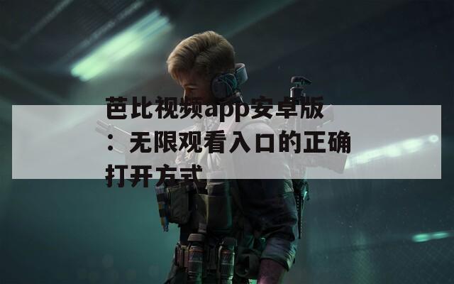 芭比視頻app安卓版：無限觀看入口的正確打開方式