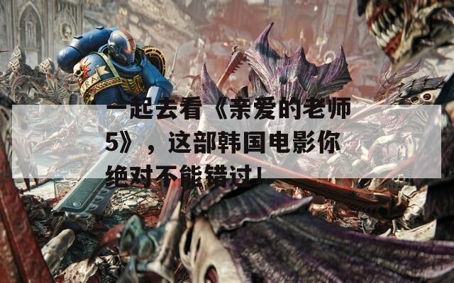 一起去看《親愛(ài)的老師5》，這部韓國(guó)電影你絕對(duì)不能錯(cuò)過(guò)！