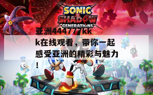 亞洲444777kkk在線(xiàn)觀看，帶你一起感受亞洲的精彩與魅力！