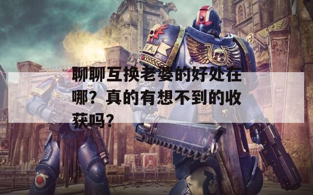 聊聊互換老婆的好處在哪？真的有想不到的收獲嗎？