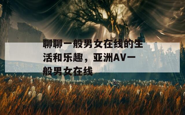 聊聊一般男女在線的生活和樂趣，亞洲AV一般男女在線
