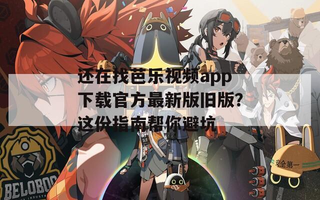 還在找芭樂視頻app下載官方最新版舊版？這份指南幫你避坑