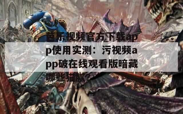 芭樂(lè)視頻官方下載app使用實(shí)測(cè)：污視頻app破在線(xiàn)觀(guān)看版暗藏哪些貓膩？