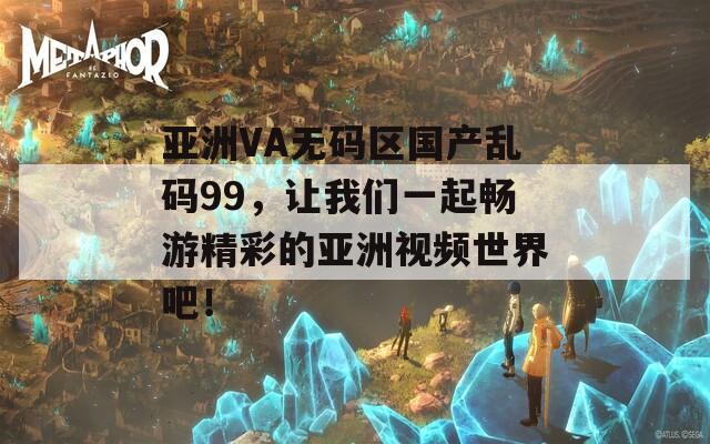 亞洲VA無碼區(qū)國產(chǎn)亂碼99，讓我們一起暢游精彩的亞洲視頻世界吧！