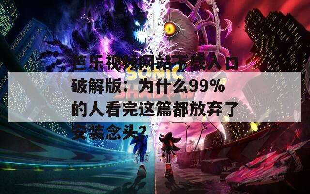 芭樂視頻網(wǎng)站下載入口破解版：為什么99%的人看完這篇都放棄了安裝念頭？